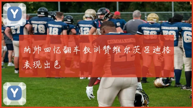 纳帅回忆翻车教训赞维尔茨吕迪格表现出色