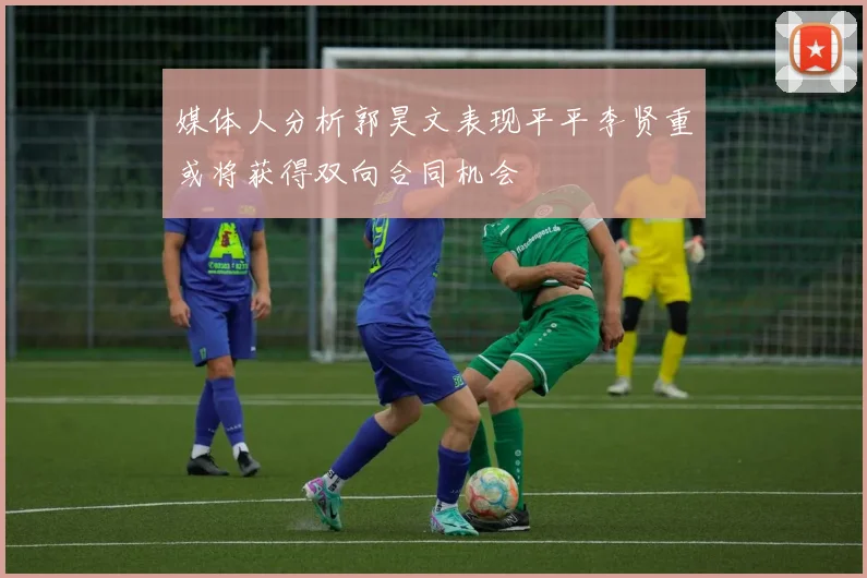 媒体人分析郭昊文表现平平李贤重或将获得双向合同机会