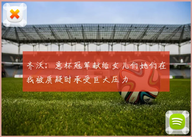 齐沃：意杯冠军献给女儿们她们在我被质疑时承受巨大压力