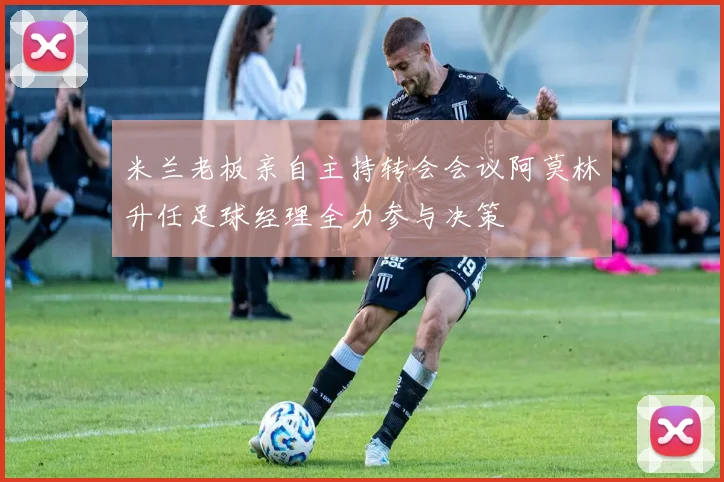 米兰老板亲自主持转会会议阿莫林升任足球经理全力参与决策
