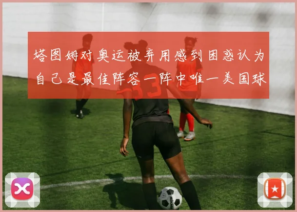 塔图姆对奥运被弃用感到困惑认为自己是最佳阵容一阵中唯一美国球员