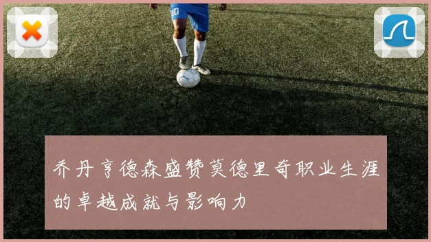 乔丹亨德森盛赞莫德里奇职业生涯的卓越成就与影响力