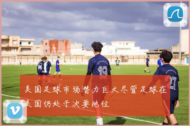 美国足球市场潜力巨大尽管足球在美国仍处于次要地位