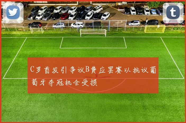 C罗首发引争议B费应罢赛以抗议葡萄牙夺冠机会受损