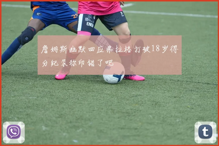詹姆斯幽默回应弗拉格打破18岁得分纪录称印错了吧