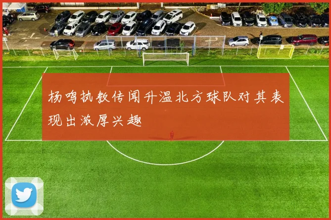杨鸣执教传闻升温北方球队对其表现出浓厚兴趣