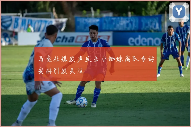 马竞社媒发声反击小蜘蛛离队专访安排引发关注
