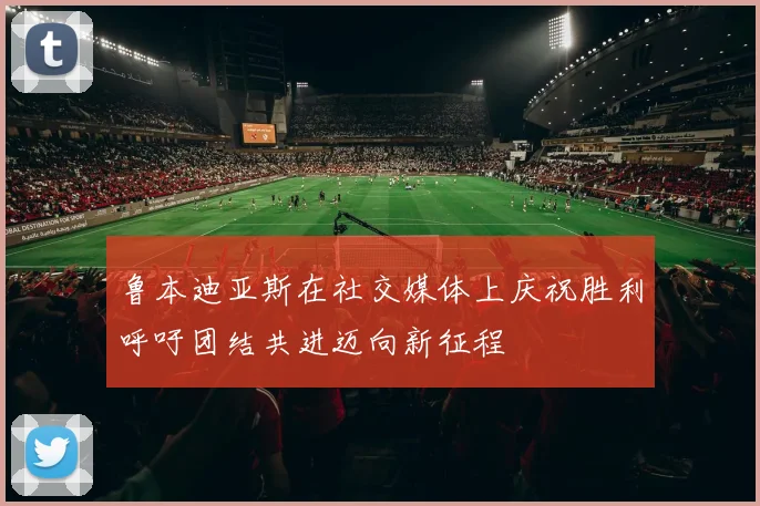 鲁本迪亚斯在社交媒体上庆祝胜利呼吁团结共进迈向新征程