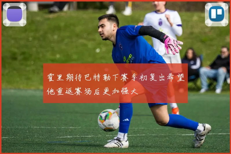 霍里期待巴特勒下赛季初复出希望他重返赛场后更加强大