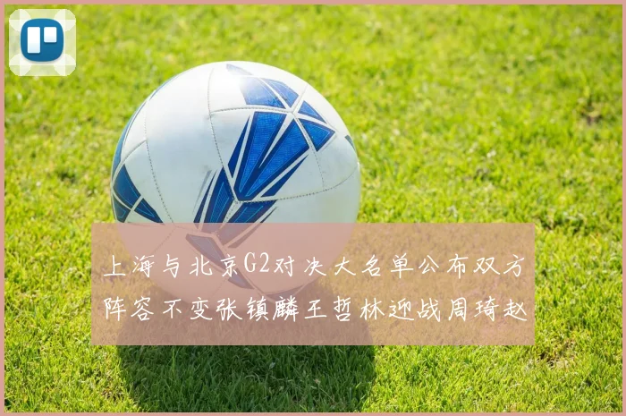 上海与北京G2对决大名单公布双方阵容不变张镇麟王哲林迎战周琦赵睿