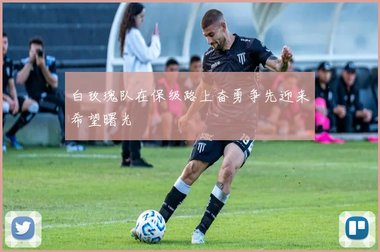 白玫瑰队在保级路上奋勇争先迎来希望曙光
