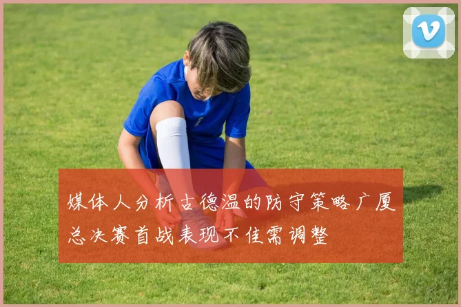 媒体人分析古德温的防守策略广厦总决赛首战表现不佳需调整
