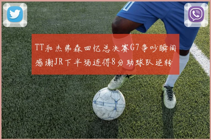 TT和杰弗森回忆总决赛G7争吵瞬间感谢JR下半场连得8分助球队逆转
