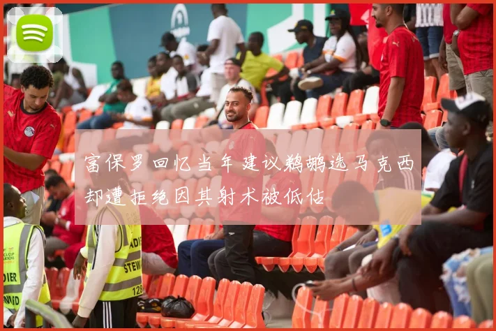 富保罗回忆当年建议鹈鹕选马克西却遭拒绝因其射术被低估
