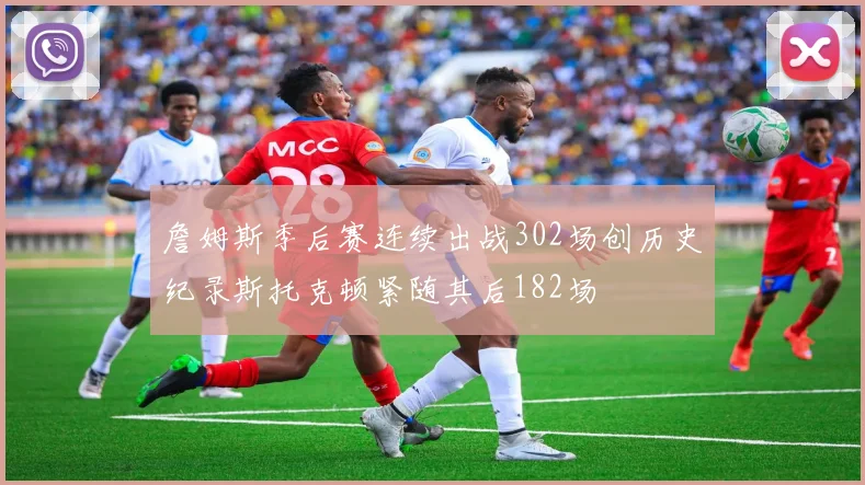 詹姆斯季后赛连续出战302场创历史纪录斯托克顿紧随其后182场