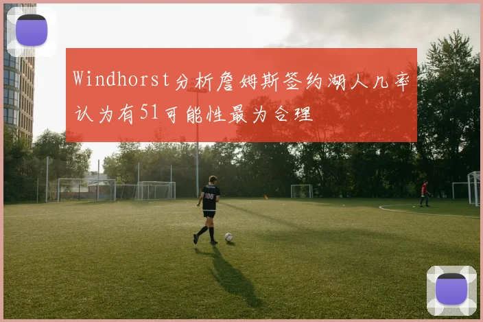 Windhorst分析詹姆斯签约湖人几率认为有51可能性最为合理