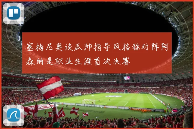 塞梅尼奥谈瓜帅指导风格称对阵阿森纳是职业生涯首次决赛