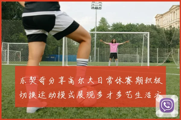 东契奇分享高尔夫日常休赛期积极切换运动模式展现多才多艺生活方式