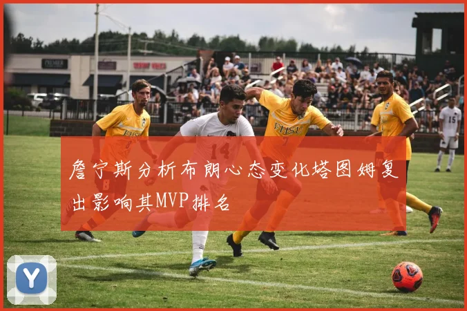 詹宁斯分析布朗心态变化塔图姆复出影响其MVP排名