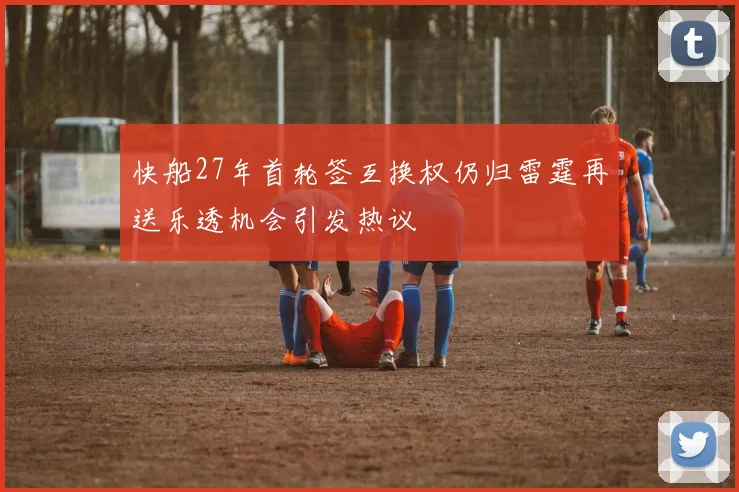 快船27年首轮签互换权仍归雷霆再送乐透机会引发热议