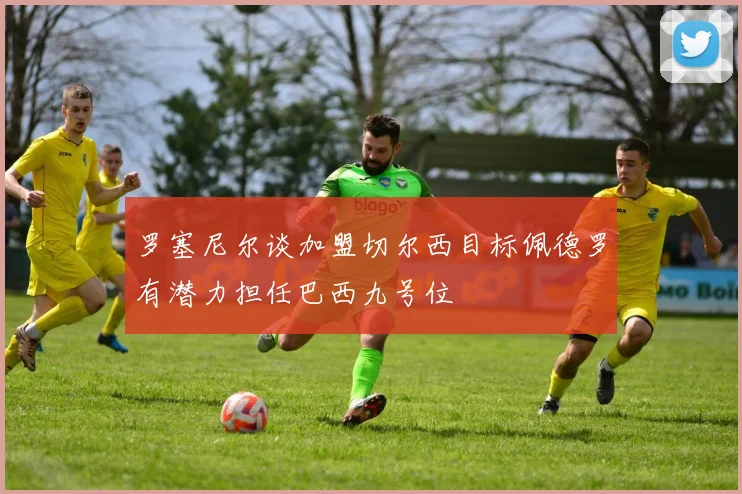 罗塞尼尔谈加盟切尔西目标佩德罗有潜力担任巴西九号位