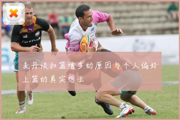 麦丹谈扣篮增多的原因与个人偏好上篮的真实想法