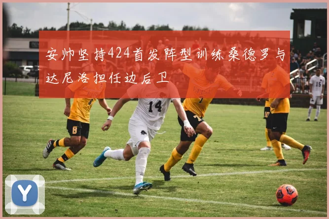 安帅坚持424首发阵型训练桑德罗与达尼洛担任边后卫