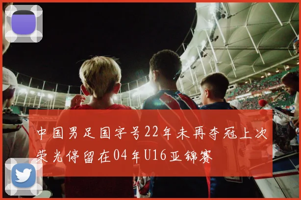 中国男足国字号22年未再夺冠上次荣光停留在04年U16亚锦赛