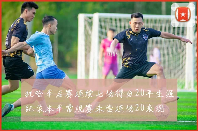 托哈季后赛连续七场得分20平生涯纪录本季常规赛未尝连场20表现