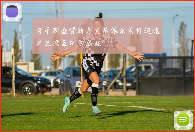 考辛斯盛赞新秀克尼佩尔或将超越库里投篮纪录成就