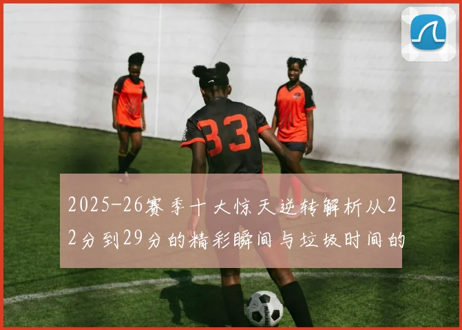 2025-26赛季十大惊天逆转解析从22分到29分的精彩瞬间与垃圾时间的真实定义