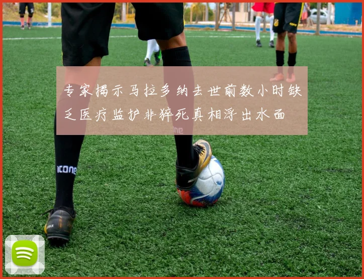 专家揭示马拉多纳去世前数小时缺乏医疗监护非猝死真相浮出水面
