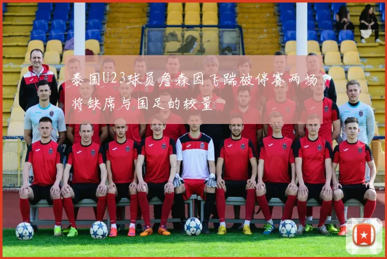 泰国U23球员詹森因飞踹被停赛两场将缺席与国足的较量