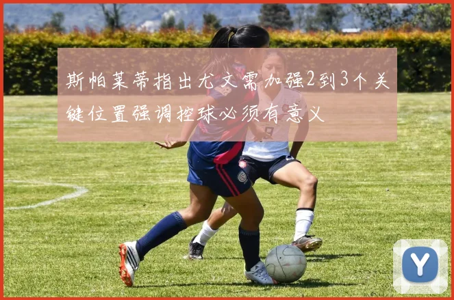 斯帕莱蒂指出尤文需加强2到3个关键位置强调控球必须有意义