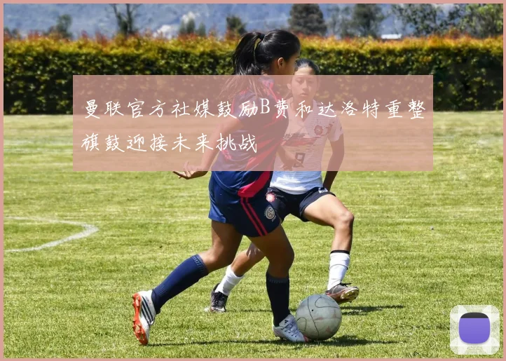 曼联官方社媒鼓励B费和达洛特重整旗鼓迎接未来挑战